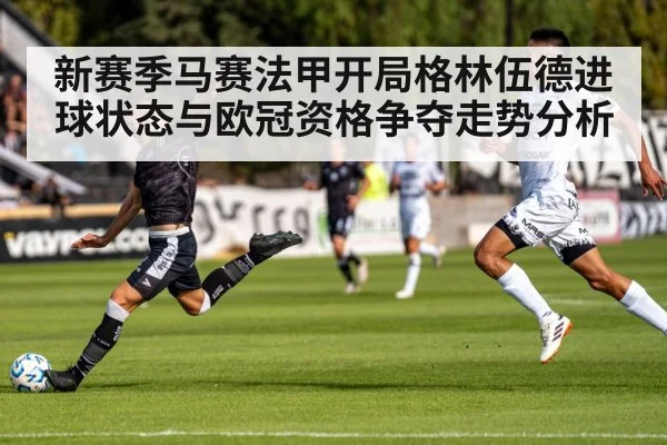 新赛季马赛法甲开局格林伍德进球状态与欧冠资格争夺走势分析