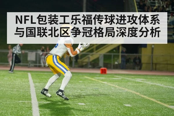 NFL包装工乐福传球进攻体系与国联北区争冠格局深度分析