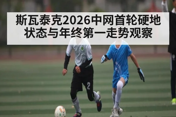 斯瓦泰克2026中网首轮硬地状态与年终第一走势观察