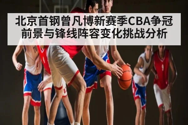 北京首钢曾凡博新赛季CBA争冠前景与锋线阵容变化挑战分析