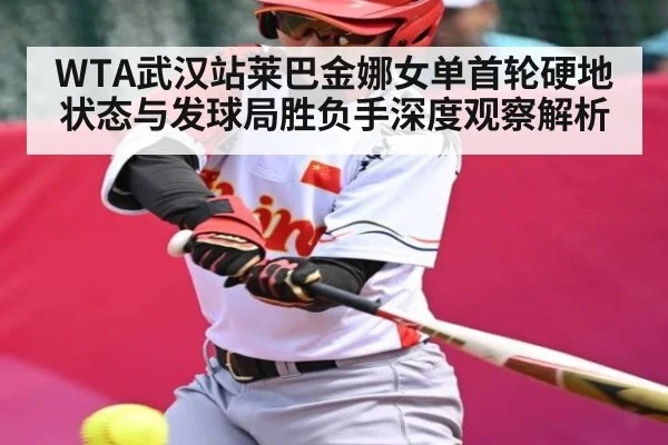 WTA武汉站莱巴金娜女单首轮硬地状态与发球局胜负手深度观察解析