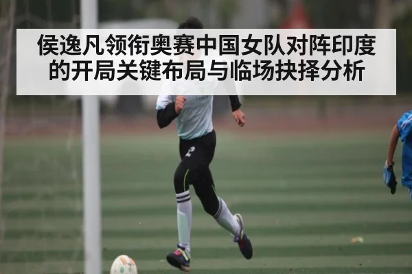 侯逸凡领衔奥赛中国女队对阵印度的开局关键布局与临场抉择分析