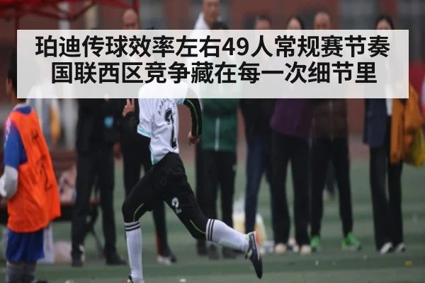 珀迪传球效率左右49人常规赛节奏国联西区竞争藏在每一次细节里