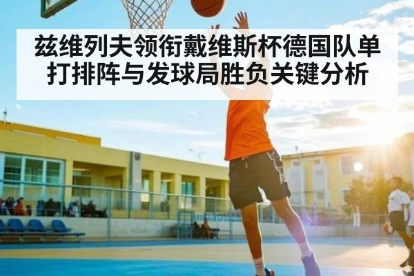 兹维列夫领衔戴维斯杯德国队单打排阵与发球局胜负关键分析