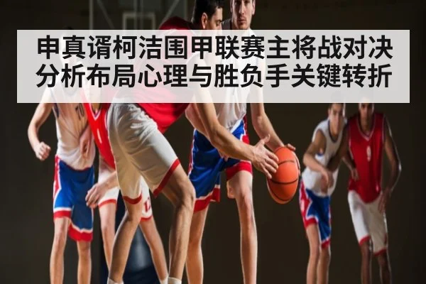 申真谞柯洁围甲联赛主将战对决分析布局心理与胜负手关键转折