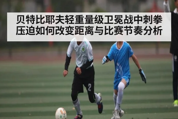 贝特比耶夫轻重量级卫冕战中刺拳压迫如何改变距离与比赛节奏分析