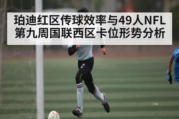 珀迪红区传球效率与49人NFL第九周国联西区卡位形势分析